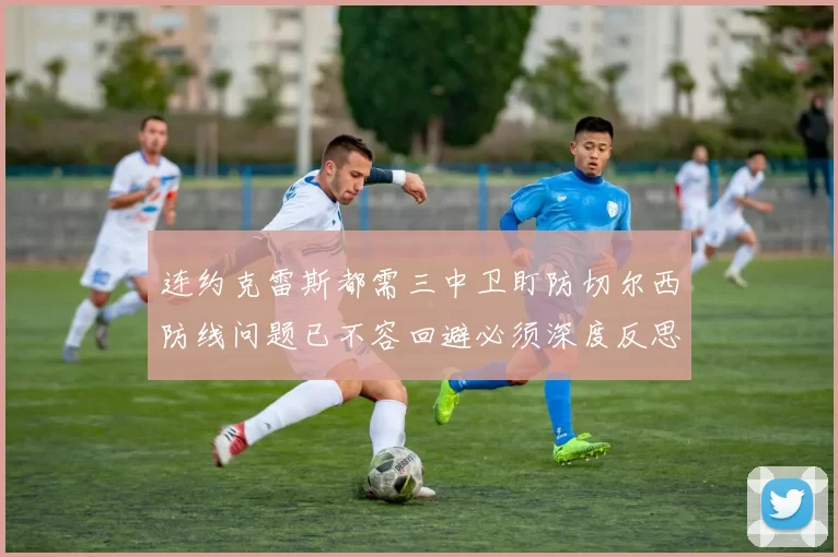 连约克雷斯都需三中卫盯防切尔西防线问题已不容回避必须深度反思